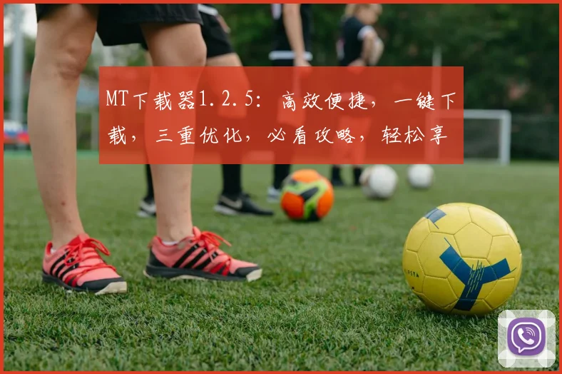 MT下载器1.2.5：高效便捷，一键下载，三重优化，必看攻略，轻松享受