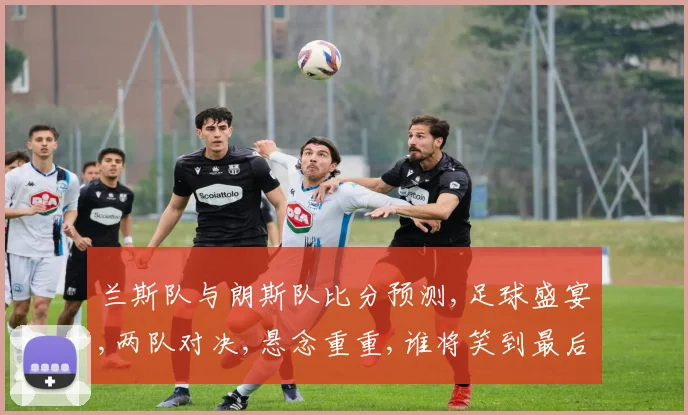 兰斯队与朗斯队比分预测,足球盛宴,两队对决,悬念重重,谁将笑到最后