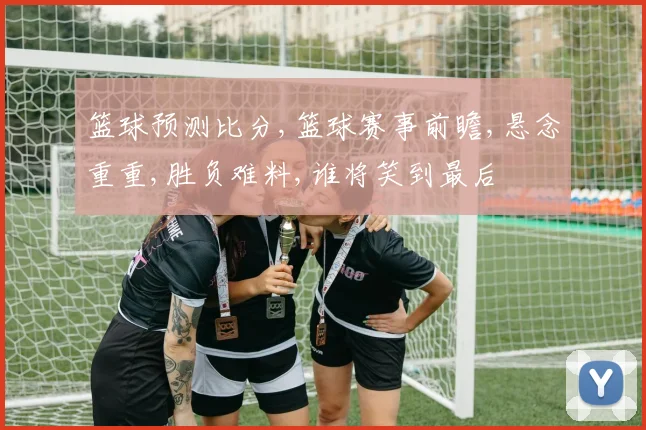 篮球预测比分,篮球赛事前瞻,悬念重重,胜负难料,谁将笑到最后