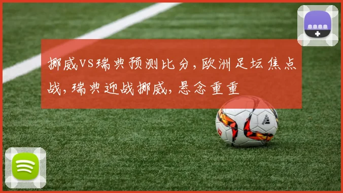 挪威vs瑞典预测比分,欧洲足坛焦点战,瑞典迎战挪威,悬念重重