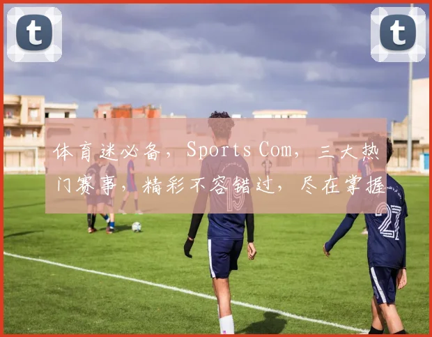体育迷必备，Sports Com，三大热门赛事，精彩不容错过，尽在掌握
