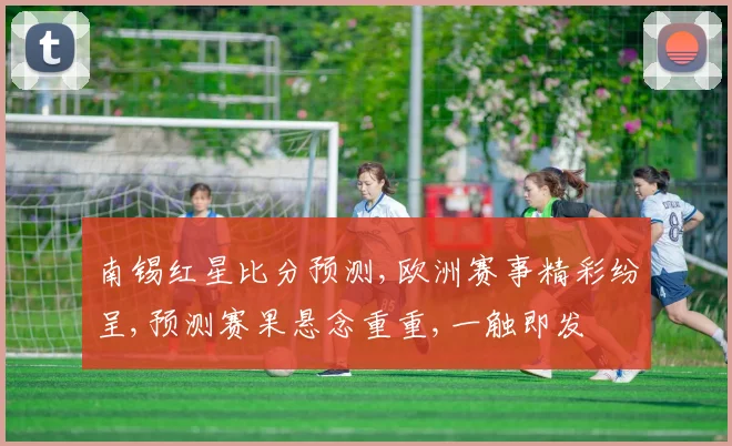 南锡红星比分预测,欧洲赛事精彩纷呈,预测赛果悬念重重,一触即发